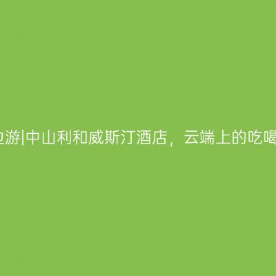 广东周边游|中山利和威斯汀酒店，云端上的吃喝玩乐顶